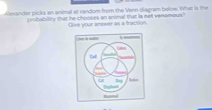 Alexander picks an animal at random from the Venn diagram below. What is the 
probabillity that he chooses an animal that is not venomous? 
Give your answer as a fraction.