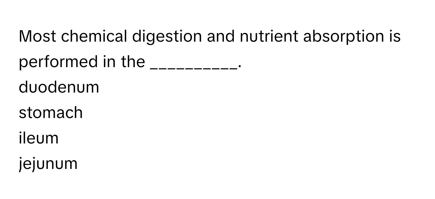 Most chemical digestion and nutrient absorption is performed in the __________.

duodenum
stomach
ileum
jejunum