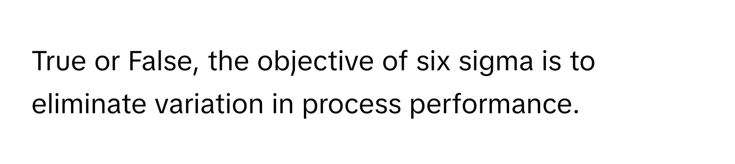 True or False, the objective of six sigma is to eliminate variation in process performance.