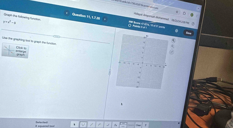 U8=true&cid=7954587&centerwin=yes 
Graph the following function. 
Hidayat Amponsah-Mohammed 09/23/24 2:09 PM
y=x^2-9
Question 11, 1.7.35 HW Score: 47.62%, 10 of 21 points Points: 0 of 1 
Save 
Use the graphing tool to graph the function. 
Click to 
enlarge 
graph 
Selected:
x
X squared tool 
r J C ?