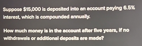 Suppose $15,000 is deposited into an account paying 6.5%
interest, which is compounded annually. 
How much money is in the account after five years, if no 
withdrawals or additional deposits are made?