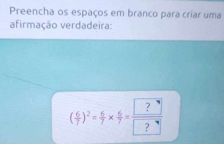 Preencha os espaços em branco para criar uma 
afirmação verdadeira:
( 6/7 )^2= 6/7 *  6/7 =frac ? ?