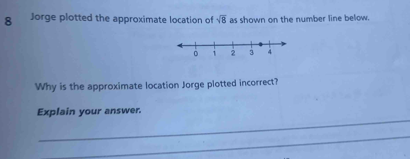 Jorge plotted the approximate location of sqrt(8) as shown on the number line below. 
Why is the approximate location Jorge plotted incorrect? 
_ 
Explain your answer. 
_