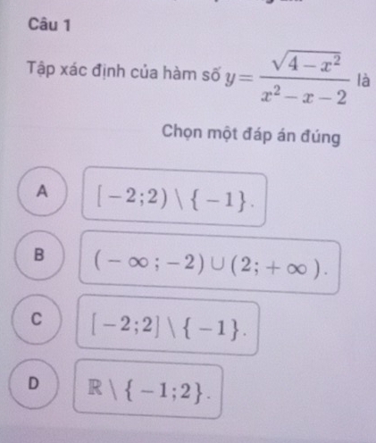 Tập xác định của hàm số y= (sqrt(4-x^2))/x^2-x-2  là
Chọn một đáp án đúng
A [-2;2)vee  -1.
B (-∈fty ;-2)∪ (2;+∈fty ).
C [-2;2]vee  -1.
D R| -1;2.