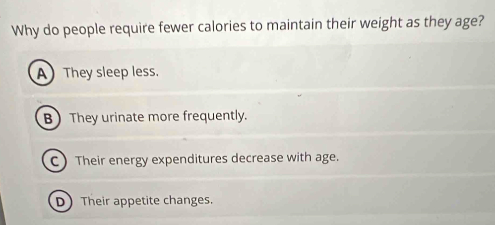 Why do people require fewer calories to maintain their weight as they age?
A They sleep less.
B They urinate more frequently.
C Their energy expenditures decrease with age.
DTheir appetite changes.