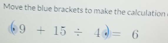 Move the blue brackets to make the calculation
(9+15/ 4)=6