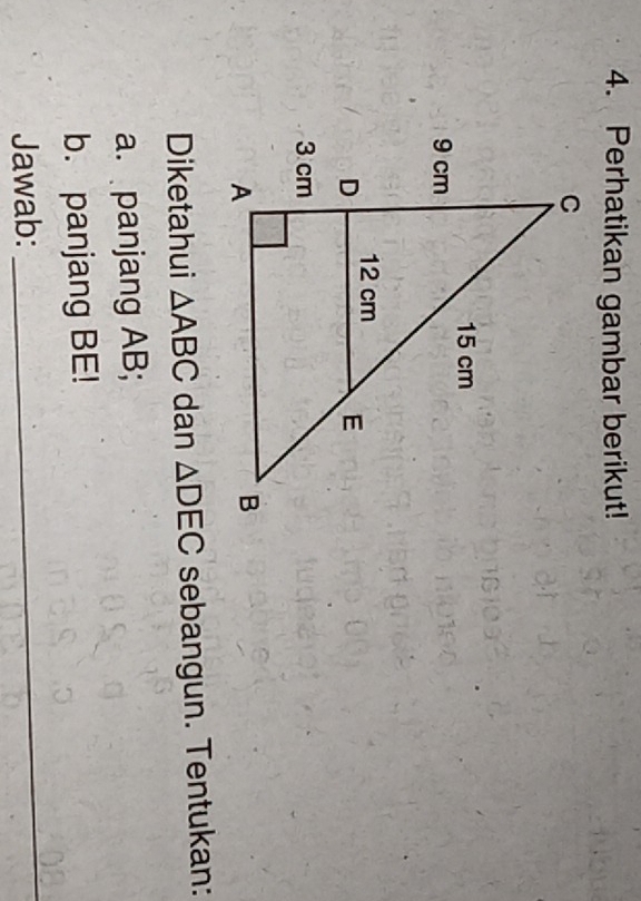 Perhatikan gambar berikut! 
Diketahui △ ABC dan △ DEC sebangun. Tentukan: 
a. panjang AB; 
b. panjang BE! 
Jawab: 
_