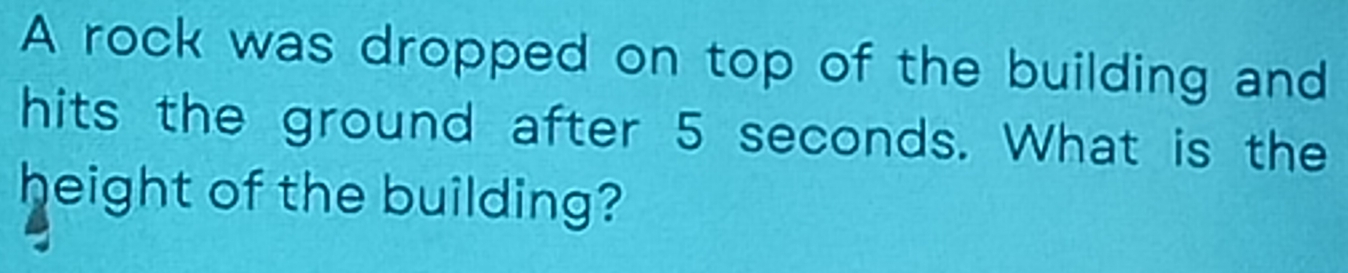 A rock was dropped on top of the building and 
hits the ground after 5 seconds. What is the 
height of the building?