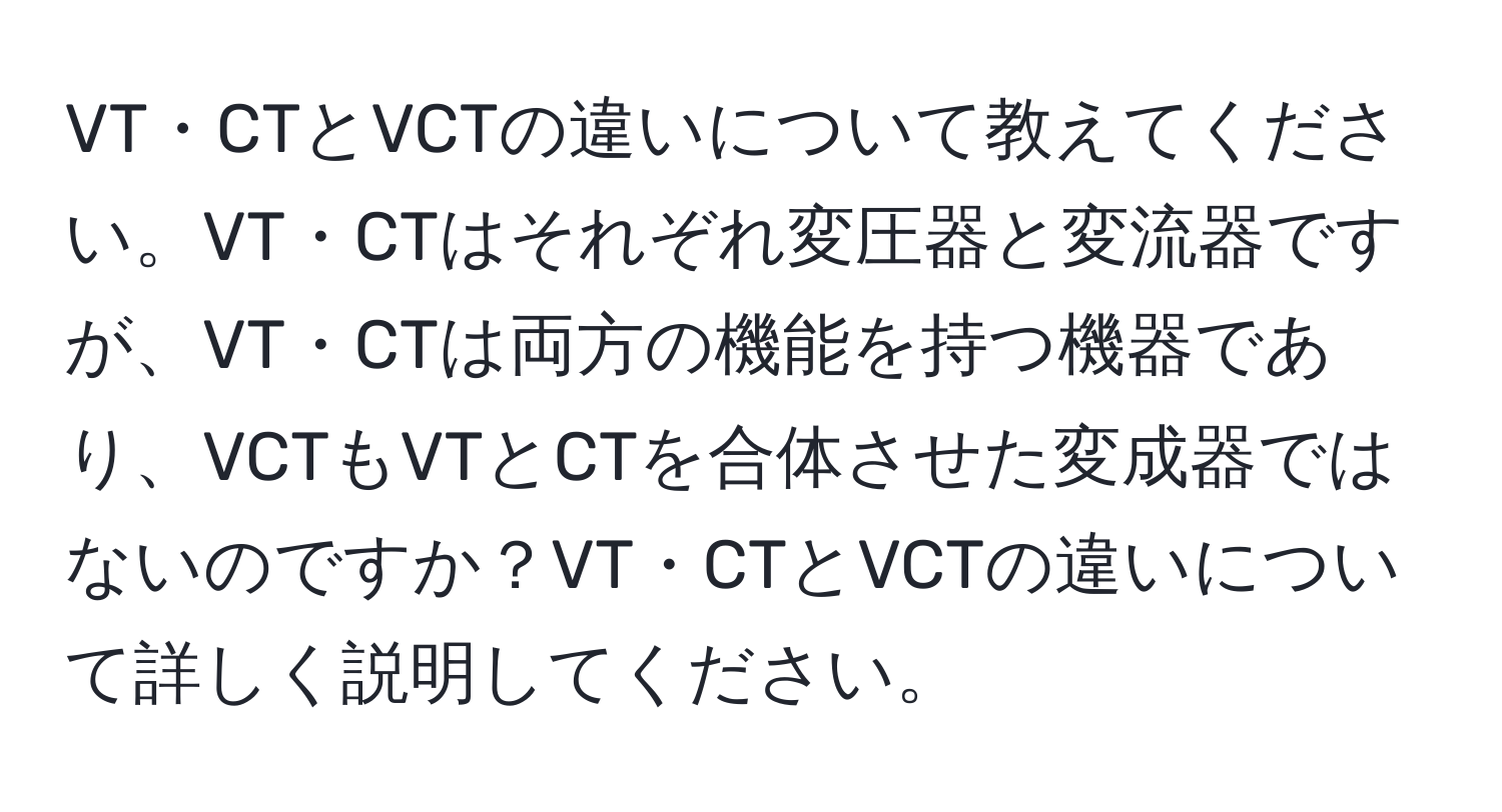 VT・CTとVCTの違いについて教えてください。VT・CTはそれぞれ変圧器と変流器ですが、VT・CTは両方の機能を持つ機器であり、VCTもVTとCTを合体させた変成器ではないのですか？VT・CTとVCTの違いについて詳しく説明してください。