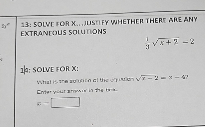 2y^a 13: SOLVE FOR X..JUSTIFY WHETHER THERE ARE ANY 
EXTRANEOUS SOLUTIONS
 1/3 sqrt(x+2)=2
14: SOLVE FOR X : 
What is the solution of the equation sqrt(x-2)=x-4 ? 
Enter your answer in the box.
x=□