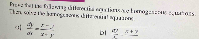 Prove that the following differential equations are homogeneous equations.
Then, solve the homogeneous differential equations.
a)  dy/dx = (x-y)/x+y 
b)  dy/dx =frac x+y