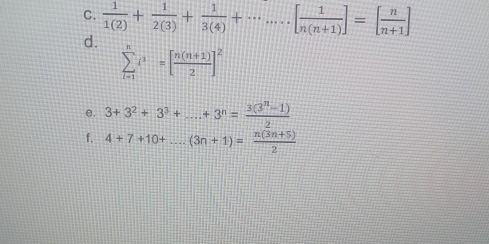  1/1(2) + 1/2(3) + 1/3(4) +·s ·s [ 1/n(n+1) ]=[ n/n+1 ]
d.
sumlimits _(i=1)^ni^3=[ (n(n+1))/2 ]^2
e. 3+3^2+3^3+...+3^n= (3(3^n-1))/2  _ 
f. 4+7+10+ _  (3n+1)= (n(3n+5))/2 