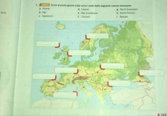 ca Scrivi al posto giusto sulla carta i nomi delle seguenti catene montuose.
a. Pirenei d. Carpazi
Terra b. Alpi e， Alpi Scandinave h Monti Pennini g. Monti Grampiani
c. Appennini f, Caucaso i, Ballcani
153