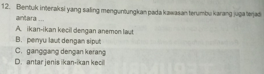 Bentuk interaksi yang saling menguntungkan pada kawasan terumbu karang juga terjadi
antara ...
A. ikan-ikan kecil dengan anemon laut
B. penyu laut dengan siput
C. ganggang dengan kerang
D. antar jenis ikan-ikan kecil