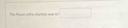 -3x+45°
The Planet withe shortest year is? |