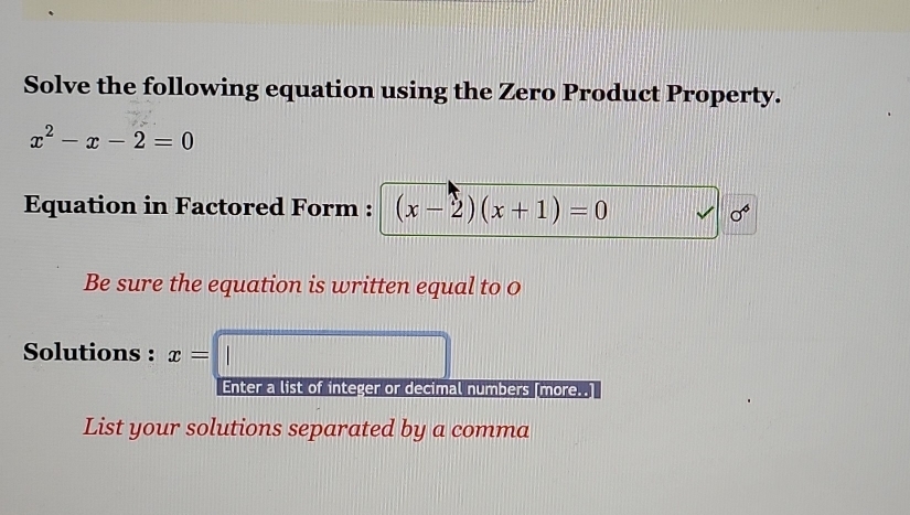 Solve the following equation using the Zero Product Property.
x^2-x-2=0
Equation in Factored Form : (x-2)(x+1)=0
sigma^4
Be sure the equation is written equal to 0
Solutions : x=□
Enter a list of integer or decimal numbers [more..] 
List your solutions separated by a comma