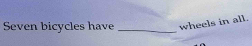 Seven bicycles have_ 
wheels in all.