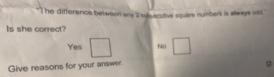 "The difference between any 2 consecutive square numbers is always odd."
Is she correct?
Yes □ No □ 
Give reasons for your answer.
12