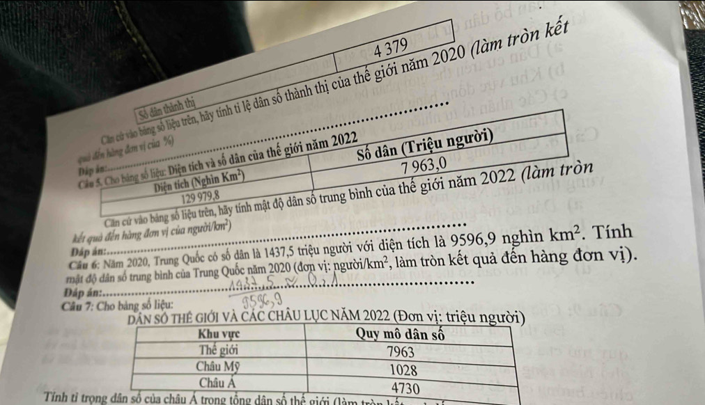 4 379
ãy tính ti lệ dân số thành thị của thể giới năm 2020 (làm tròn kế
nh thị
kết quà đến hàng đơn vị của ngu partial i/km^2)
Cầu 6: Năm 2020, Trung Quốc có số dân là 1437,5 triệu người với diện tích là 9596,9 nghìn km^2. Tính
Đáp án:
_
đặt độ dân số trung bình của Trung Quốc năm 2020 (đơn vị: người /km^2 *, làm tròn kết quả đến hàng đơn vị).
Đáp án:     
Câu 7: Cho bảng số liệu:
HÊ Giới và CÁC CHÂU LỤC NăM 2022 (Đơn vị: triệu ng
Tính tỉ trọ tròn