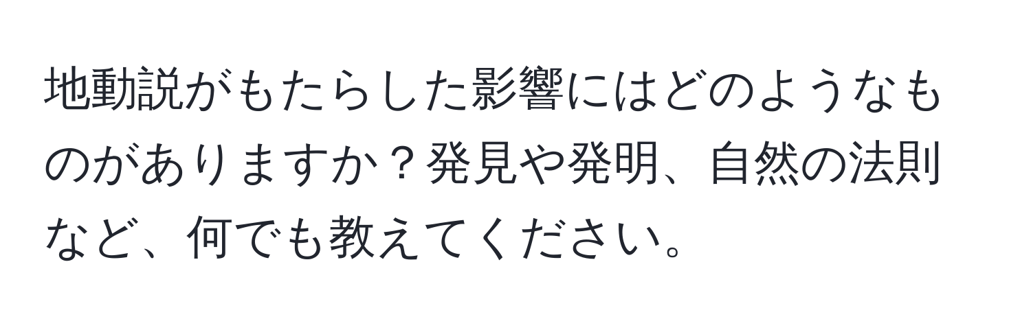 地動説がもたらした影響にはどのようなものがありますか？発見や発明、自然の法則など、何でも教えてください。