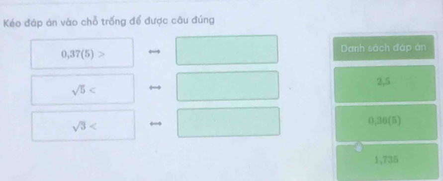 Kéo đáp án vào chỗ trống để được câu đúng
0,37(5)>
Danh sách đáp án
2,5
sqrt(5)
sqrt(3)
0,36(5)
1,735