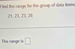 Find the range for the group of data items
21, 23, 23, 28
The range is □.