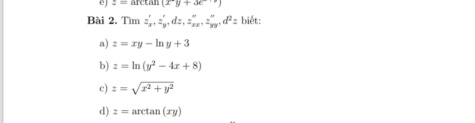 z=arctan (x^-y+3e^(-yy))
Bài 2. Tìm z'_x, z'_y, dz, z''_xx, z''_yy, d^2z biết: 
a) z=xy-ln y+3
b) z=ln (y^2-4x+8)
c) z=sqrt(x^2+y^2)
d) z=arctan (xy)