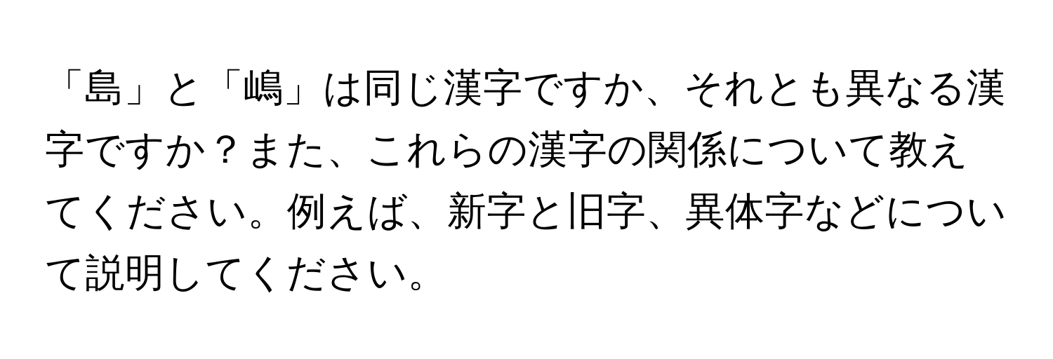 「島」と「嶋」は同じ漢字ですか、それとも異なる漢字ですか？また、これらの漢字の関係について教えてください。例えば、新字と旧字、異体字などについて説明してください。