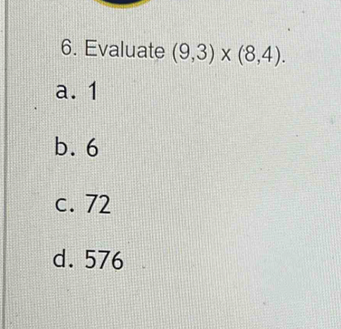 Evaluate (9,3)* (8,4).
a. 1
b. 6
c. 72
d. 576