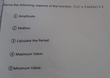 Name the following, aspects of the function: f(x)=3sin (4x)+2
① Amplitude: 
② Midline: 
③ Calculate the Period: 
④ Maximum Value: 
⑤Minimum Value: