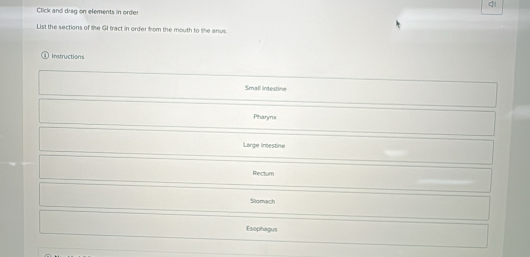 Click and drag on elements in order
List the sections of the GI tract in order from the mouth to the anus.
i ) Instructions
Small intestine
Pharynx
Large intestine
Rectum
Stomach
Esophagus