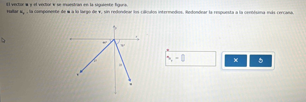 El vector α y el vector v se muestran en la siguiente figura.
Hallar u_v , la componente de é a lo largo de v, sin redondear los cálculos intermedios. Redondear la respuesta a la centésima más cercana.
u_v=□
×