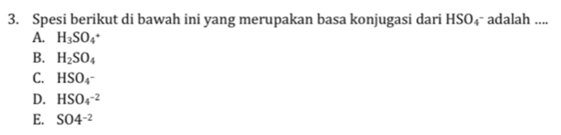 Spesi berikut di bawah ini yang merupakan basa konjugasi dari HSO₄- adalah ....
A. H_3SO_4
B. H_2SO_4
C. HSO_4^-
D. HSO_4^((-2)
E. SO4^-2)