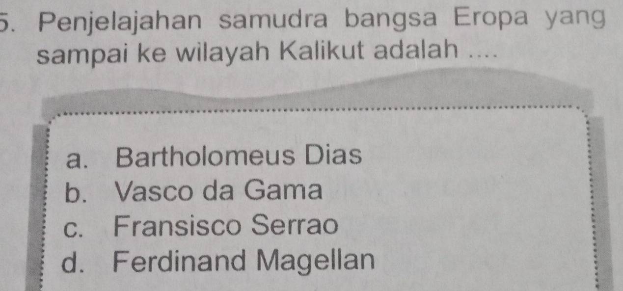 Penjelajahan samudra bangsa Eropa yan
sampai ke wilayah Kalikut adalah ....
a. Bartholomeus Dias
b. Vasco da Gama
c. Fransisco Serrao
d. Ferdinand Magellan