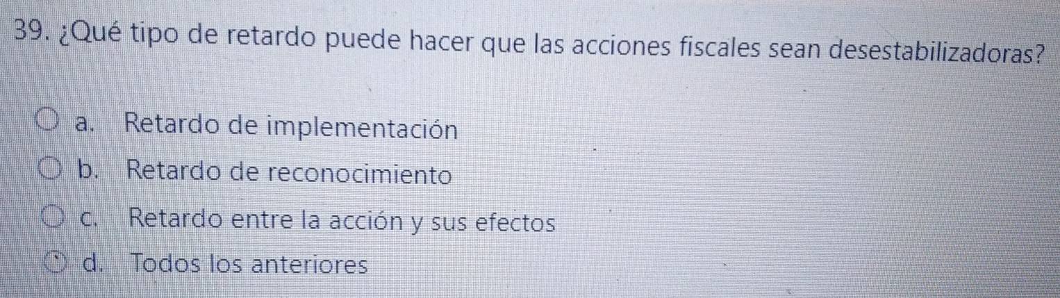 ¿Qué tipo de retardo puede hacer que las acciones fiscales sean desestabilizadoras?
a. Retardo de implementación
b. Retardo de reconocimiento
c. Retardo entre la acción y sus efectos
d. Todos los anteriores