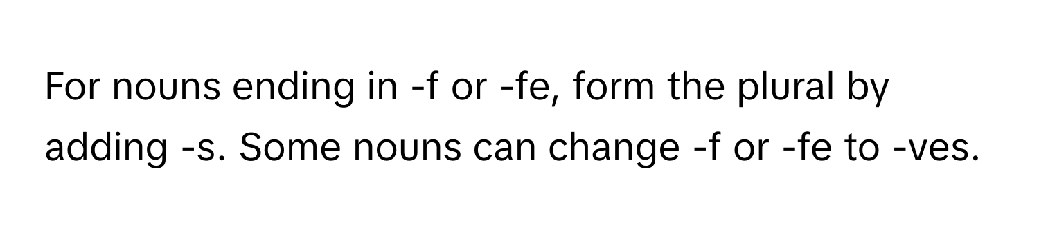 For nouns ending in -f or -fe, form the plural by adding -s. Some nouns can change -f or -fe to -ves.