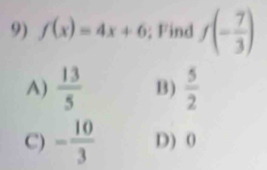 f(x)=4x+6; Find f(- 7/3 )
A)  13/5  B)  5/2 
C) - 10/3  D) 0