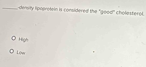 density lipoprotein is considered the "good" cholesterol.
High
Low