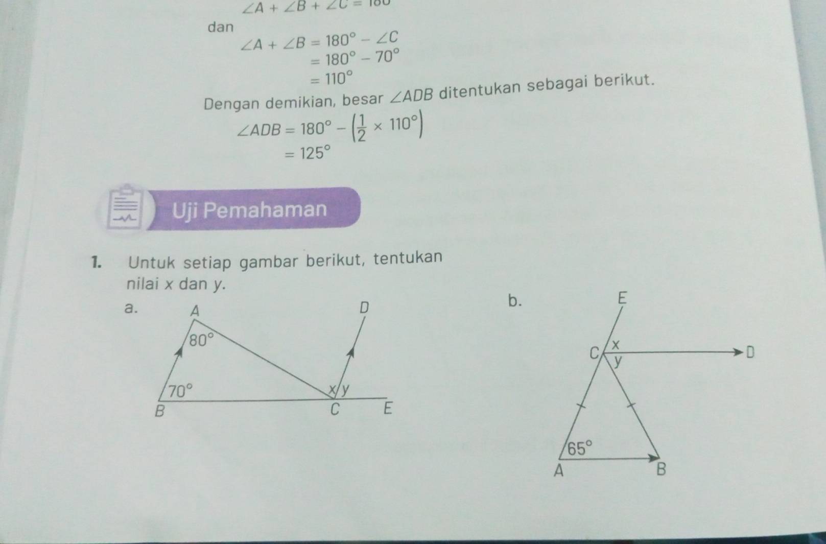 ∠ A+∠ B+∠ C=100
dan
∠ A+∠ B=180°-∠ C
=180°-70°
=110°
Dengan demikian, besar ∠ ADB ditentukan sebagai berikut.
∠ ADB=180°-( 1/2 * 110°)
=125°
Uji Pemahaman
1. Untuk setiap gambar berikut, tentukan
nilai x dan y.
a.
b.