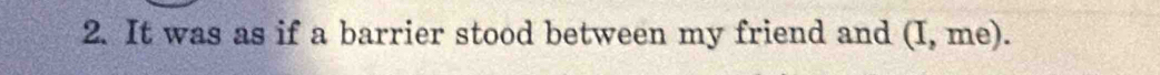 It was as if a barrier stood between my friend and (I,me).