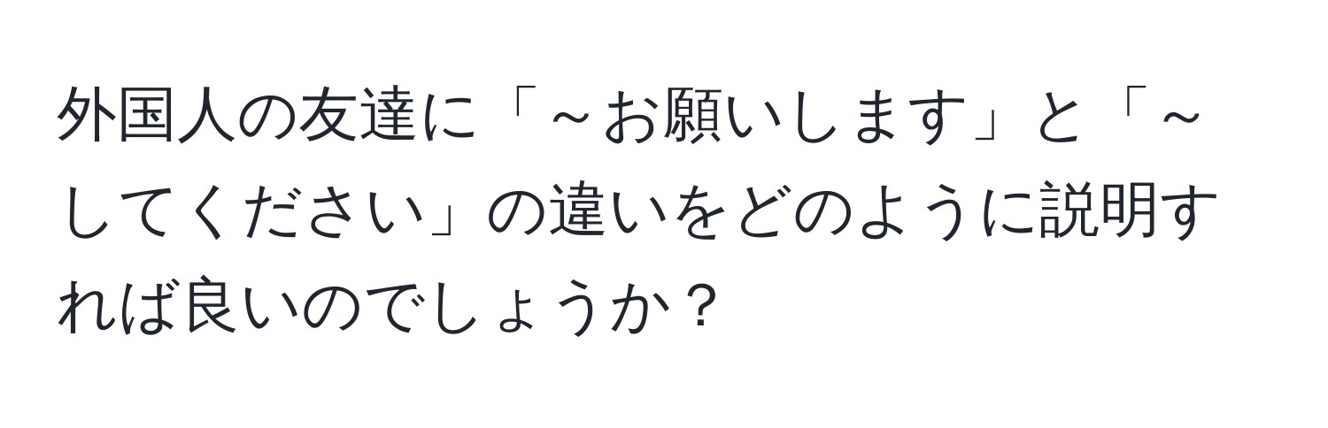 外国人の友達に「～お願いします」と「～してください」の違いをどのように説明すれば良いのでしょうか？