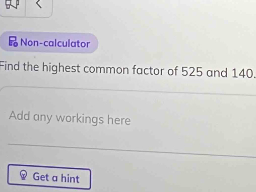 Non-calculator 
Find the highest common factor of 525 and 140. 
Add any workings here 
Get a hint