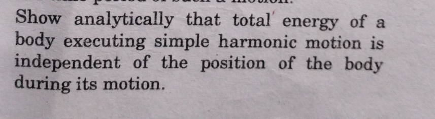 Show analytically that total energy of a 
body executing simple harmonic motion is 
independent of the position of the body 
during its motion.