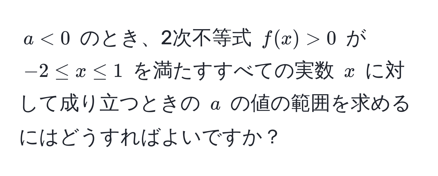 $a < 0$ のとき、2次不等式 $f(x) > 0$ が $-2 ≤ x ≤ 1$ を満たすすべての実数 $x$ に対して成り立つときの $a$ の値の範囲を求めるにはどうすればよいですか？