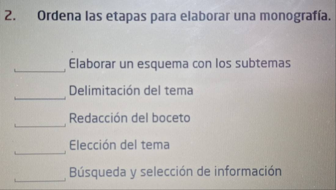 Ordena las etapas para elaborar una monografía.
Elaborar un esquema con los subtemas
Delimitación del tema
Redacción del boceto
Elección del tema
Búsqueda y selección de información