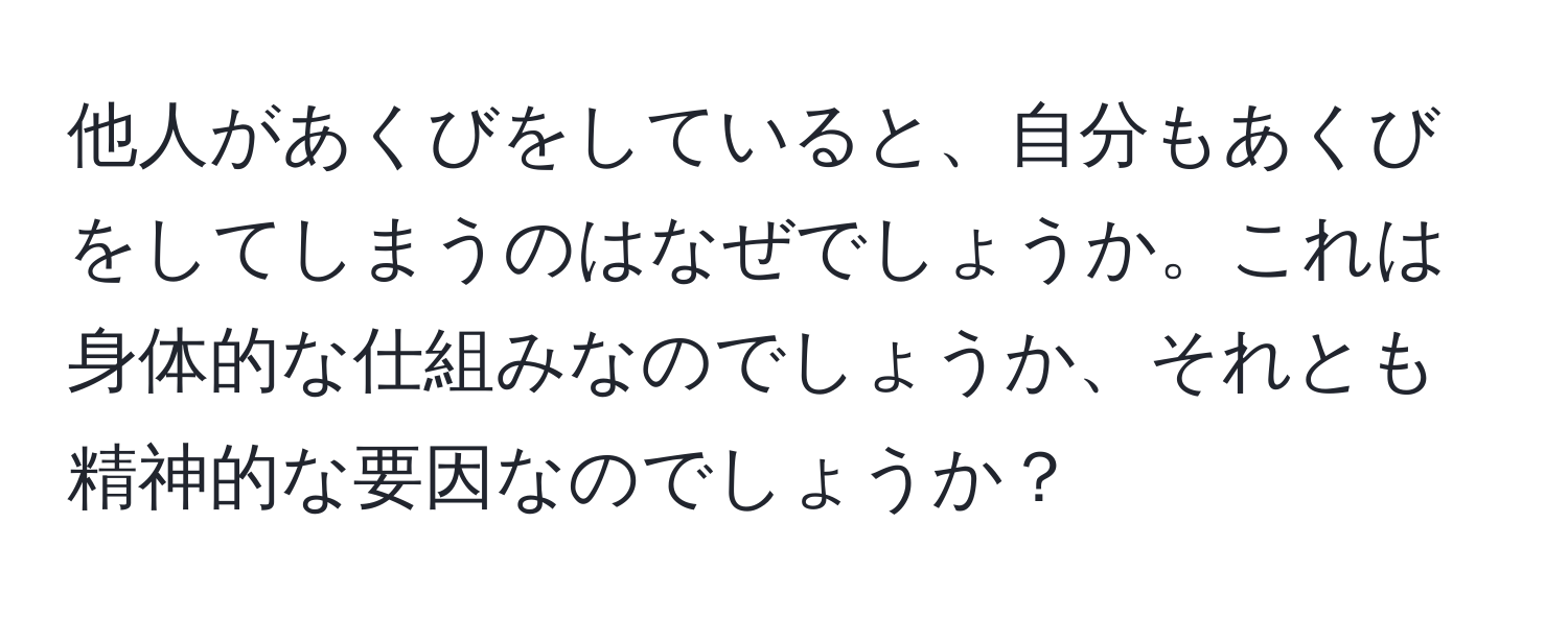 他人があくびをしていると、自分もあくびをしてしまうのはなぜでしょうか。これは身体的な仕組みなのでしょうか、それとも精神的な要因なのでしょうか？