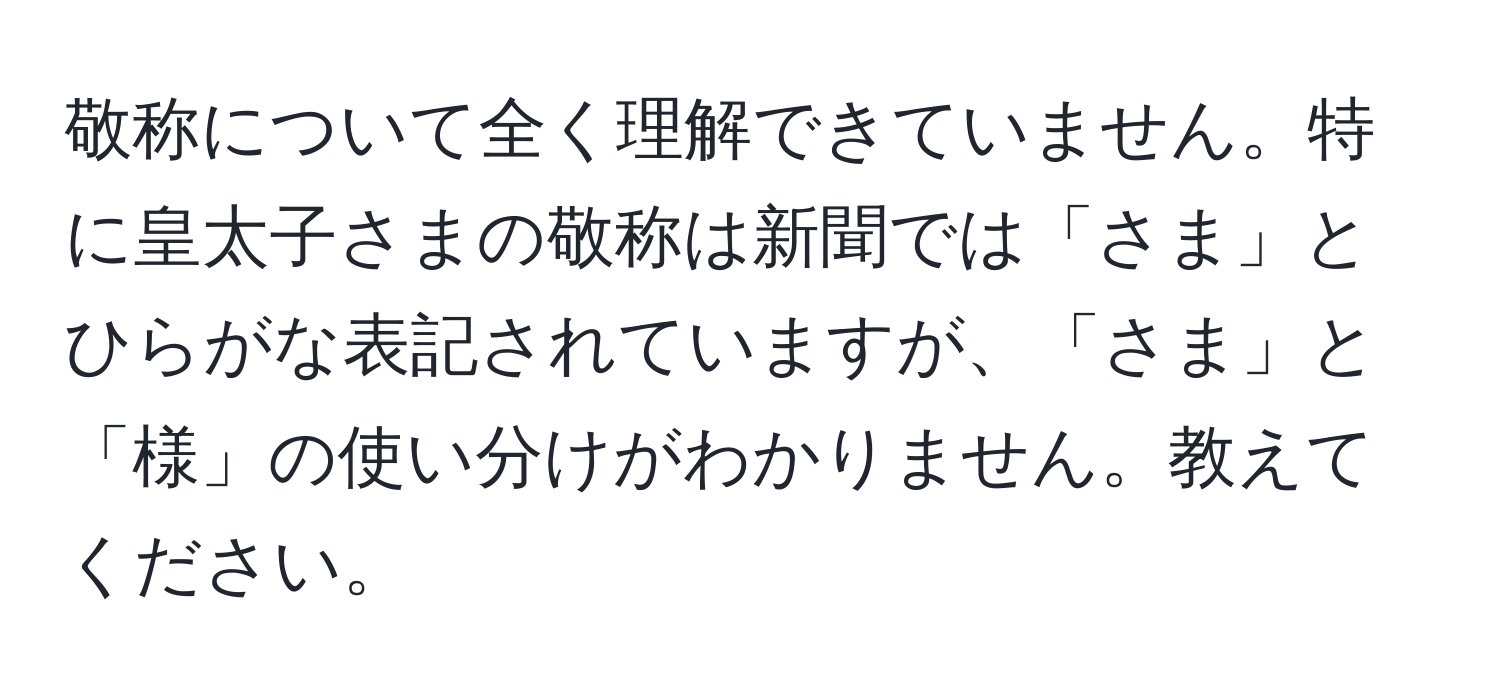 敬称について全く理解できていません。特に皇太子さまの敬称は新聞では「さま」とひらがな表記されていますが、「さま」と「様」の使い分けがわかりません。教えてください。