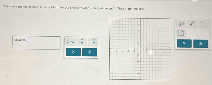 Write an equation in slope-intercept form for the line with slope 3 and y-intercept 1. Then graph the line. 
Equation:
□ =□  □ /□   □  □ /□  
5
×