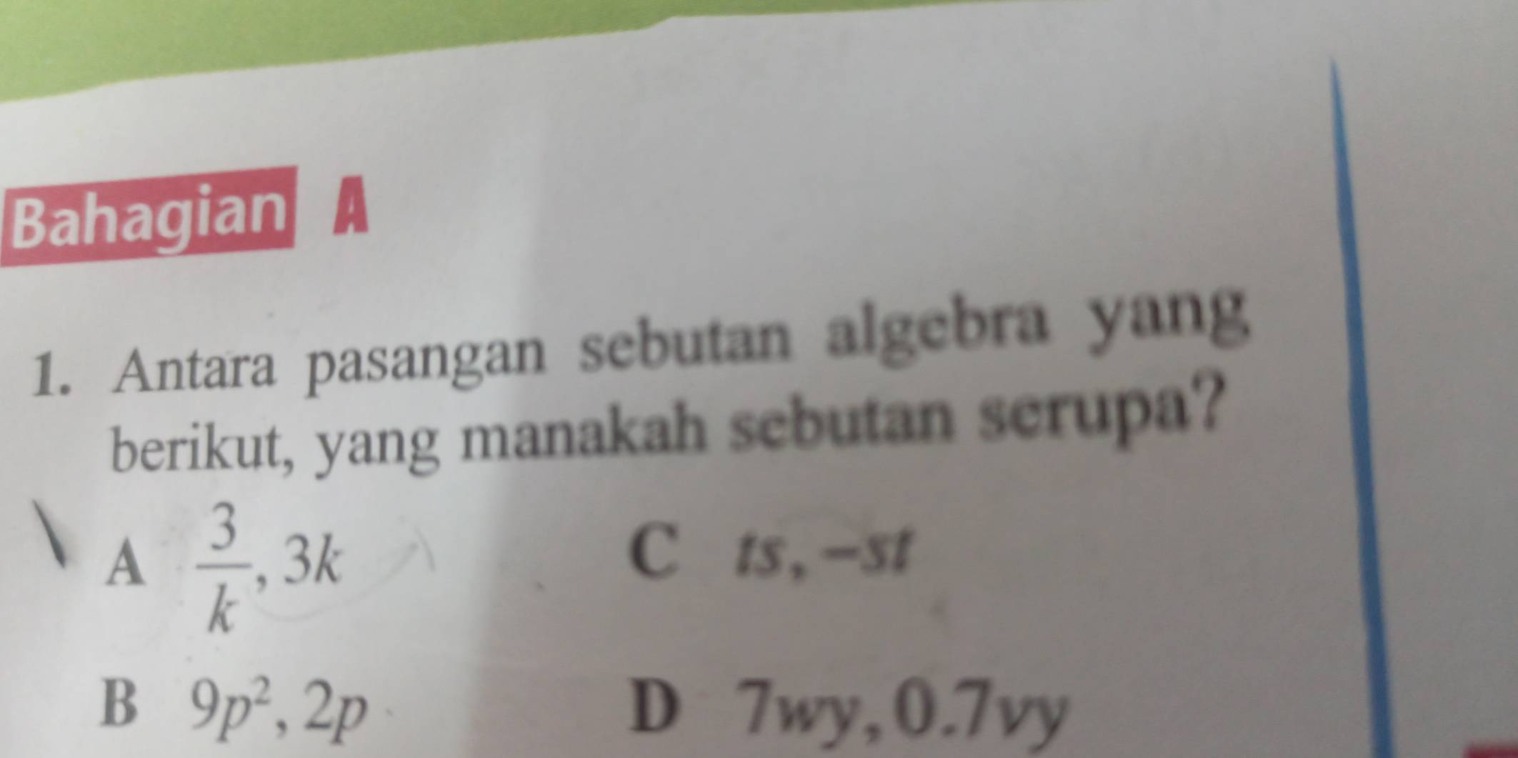 Bahagian 
1. Antara pasangan sebutan algebra yang
berikut, yang manakah sebutan scrupa?
A  3/k , 3k
C ts, -st
B 9p^2, 2p D 7wy, 0.7vy