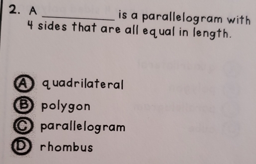 A _is a parallelogram with
4 sides that are all equal in length.
A quadrilateral
B polygon
parallelogram
D rhombus